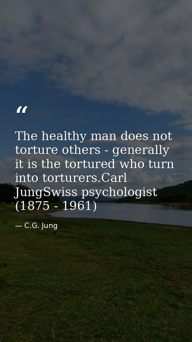 The healthy man does not torture others - generally it is the tortured who turn into torturers.Carl JungSwiss psychologi — C.G. Jung
