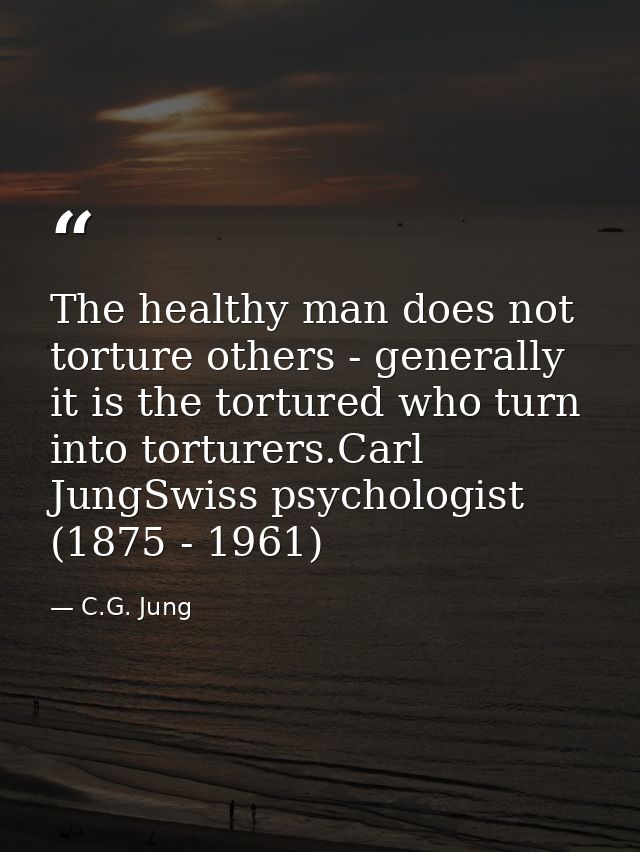 The healthy man does not torture others - generally it is the tortured who turn into torturers.Carl JungSwiss psychologi — C.G. Jung