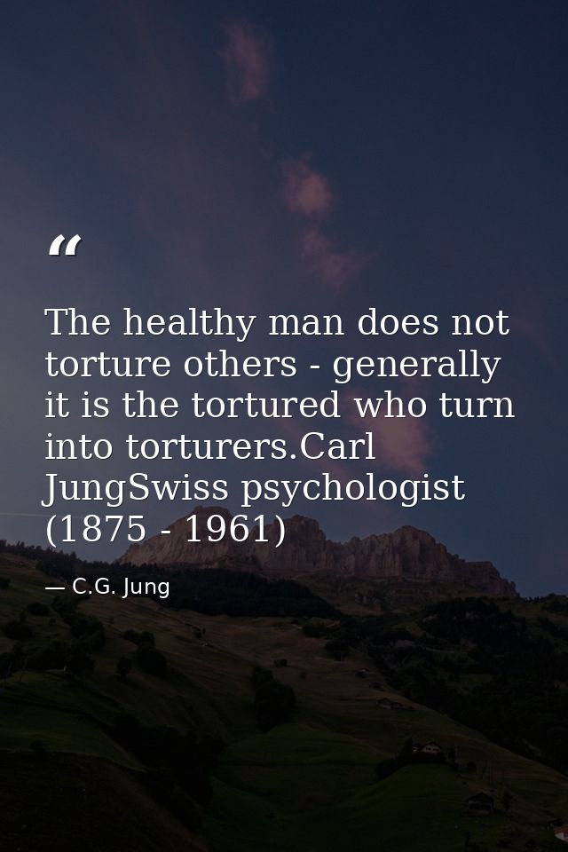 The healthy man does not torture others - generally it is the tortured who turn into torturers.Carl JungSwiss psychologi — C.G. Jung