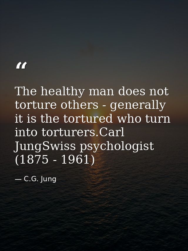 The healthy man does not torture others - generally it is the tortured who turn into torturers.Carl JungSwiss psychologi — C.G. Jung