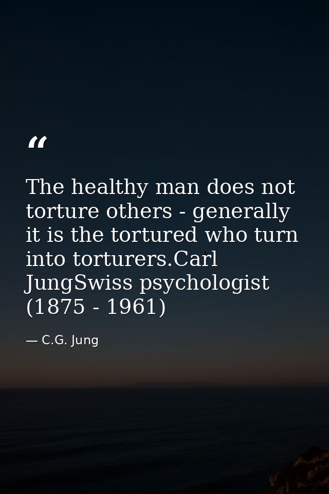 The healthy man does not torture others - generally it is the tortured who turn into torturers.Carl JungSwiss psychologi — C.G. Jung