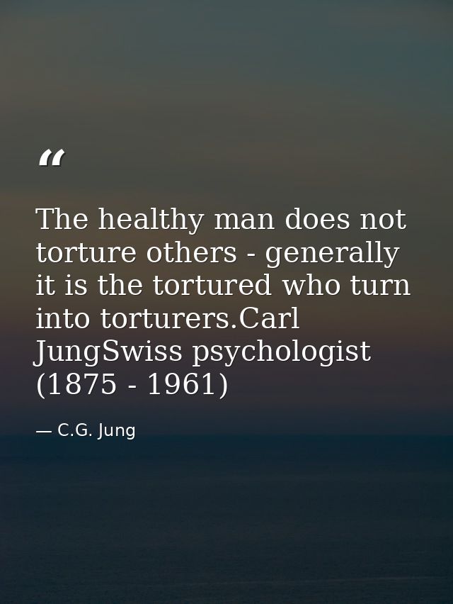 The healthy man does not torture others - generally it is the tortured who turn into torturers.Carl JungSwiss psychologi — C.G. Jung
