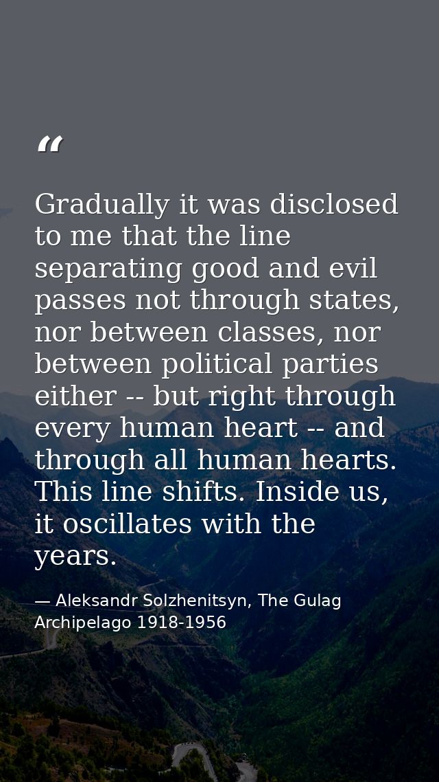 Gradually it was disclosed to me that the line separating good and evil passes not through states, nor between classes,  — Aleksandr Solzhenitsyn, The Gulag Archipelago 1918-1956