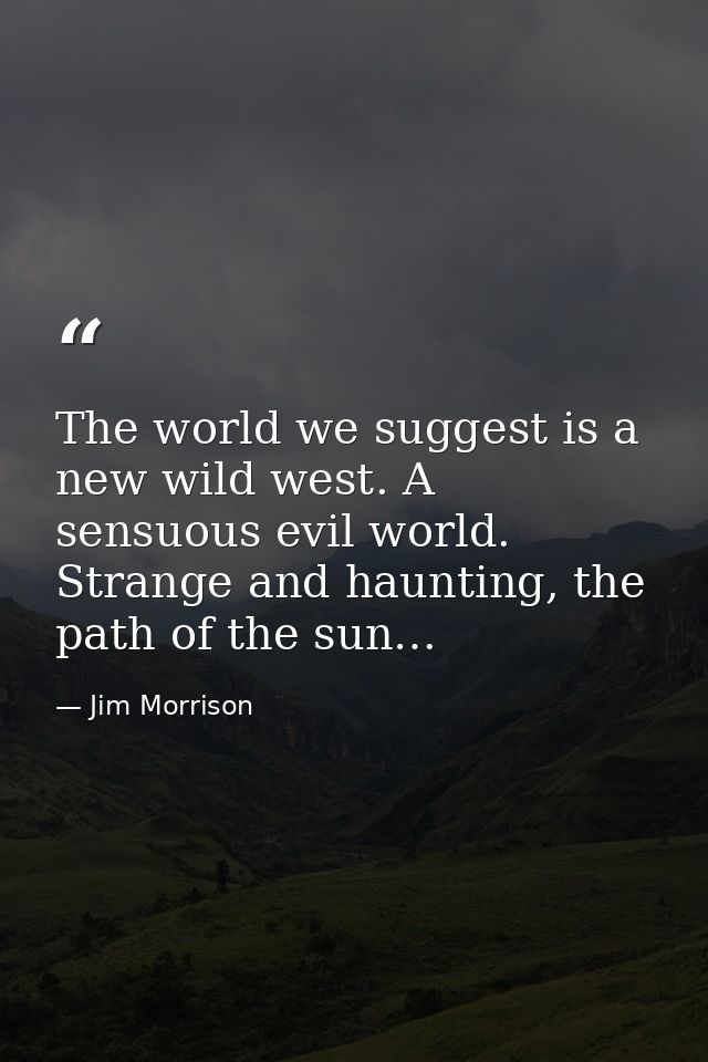 The world we suggest is a new wild west. A sensuous evil world. Strange and haunting, the path of the sun… — Jim Morrison