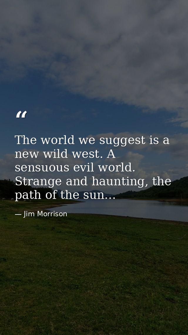 The world we suggest is a new wild west. A sensuous evil world. Strange and haunting, the path of the sun… — Jim Morrison