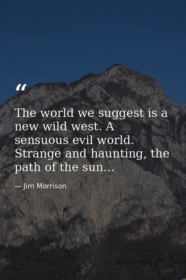 The world we suggest is a new wild west. A sensuous evil world. Strange and haunting, the path of the sun… — Jim Morrison