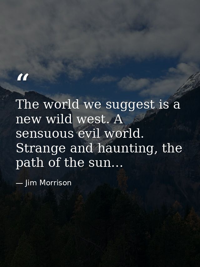 The world we suggest is a new wild west. A sensuous evil world. Strange and haunting, the path of the sun… — Jim Morrison