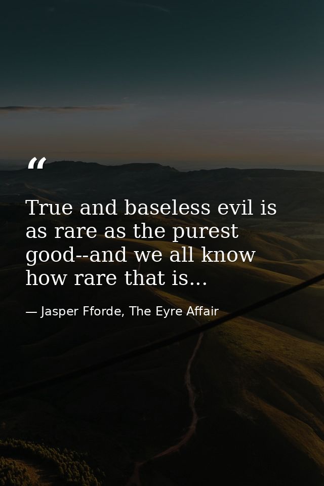 True and baseless evil is as rare as the purest good--and we all know how rare that is... — Jasper Fforde, The Eyre Affair