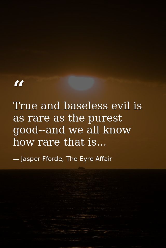 True and baseless evil is as rare as the purest good--and we all know how rare that is... — Jasper Fforde, The Eyre Affair
