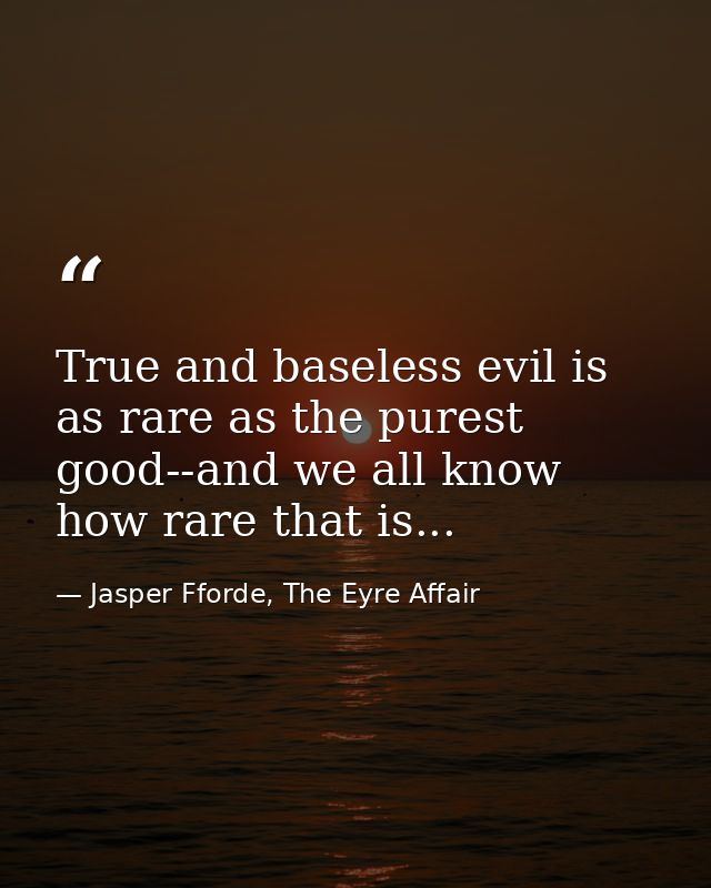 True and baseless evil is as rare as the purest good--and we all know how rare that is... — Jasper Fforde, The Eyre Affair