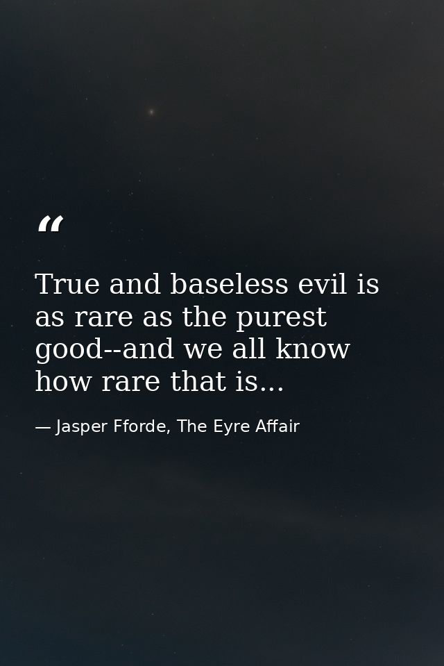 True and baseless evil is as rare as the purest good--and we all know how rare that is... — Jasper Fforde, The Eyre Affair