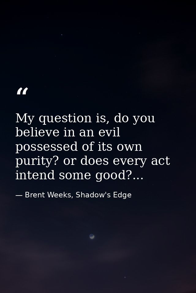My question is, do you believe in an evil possessed of its own purity? or does every act intend some good?... — Brent Weeks, Shadow's Edge