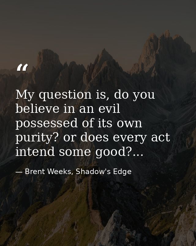 My question is, do you believe in an evil possessed of its own purity? or does every act intend some good?... — Brent Weeks, Shadow's Edge