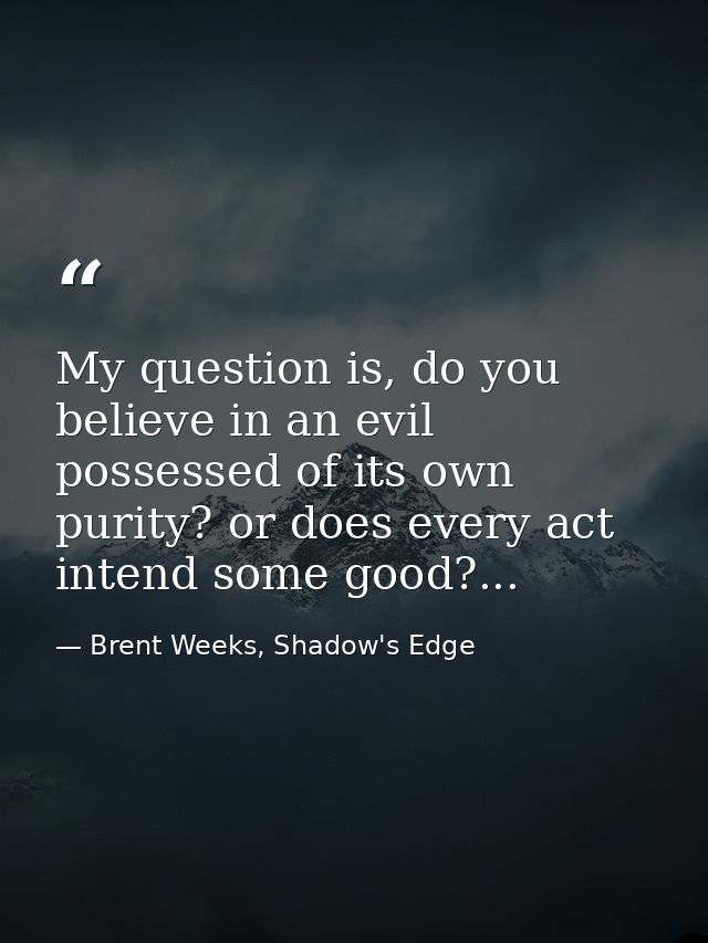 My question is, do you believe in an evil possessed of its own purity? or does every act intend some good?... — Brent Weeks, Shadow's Edge