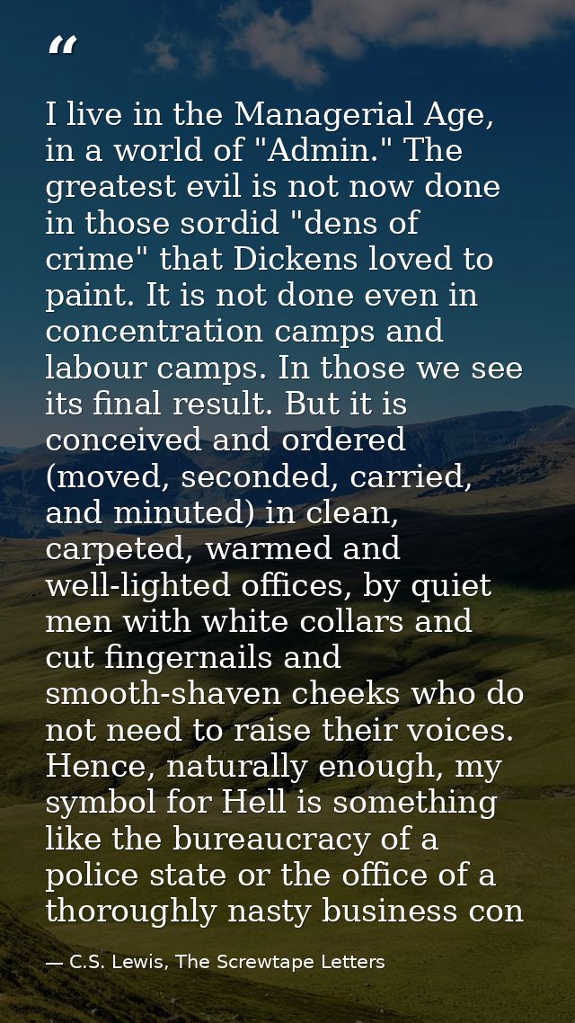 I live in the Managerial Age, in a world of "Admin." The greatest evil is not now done in those sordid "dens of crime" t — C.S. Lewis, The Screwtape Letters