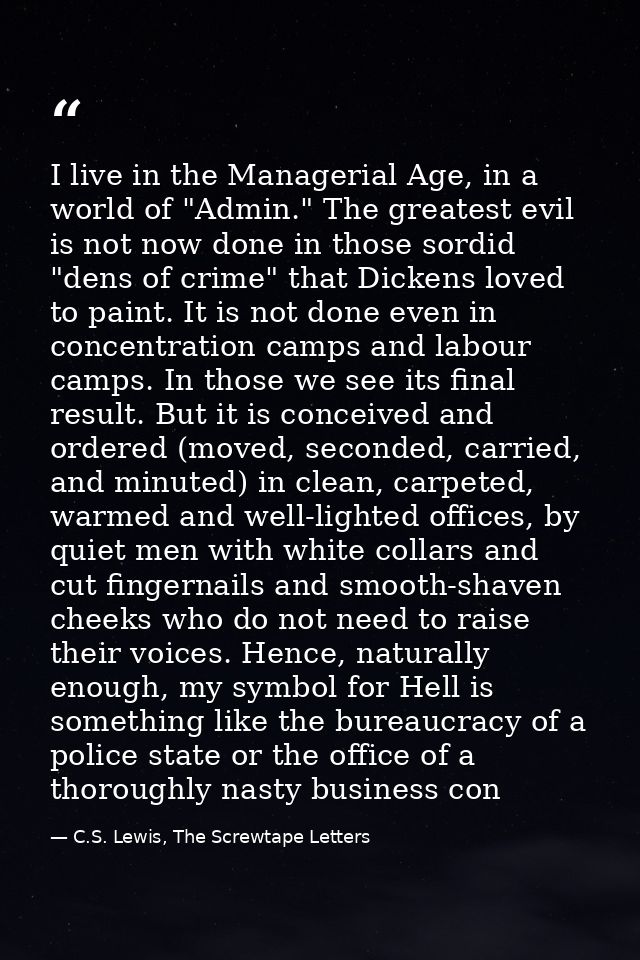 I live in the Managerial Age, in a world of "Admin." The greatest evil is not now done in those sordid "dens of crime" t — C.S. Lewis, The Screwtape Letters