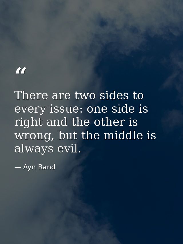 There are two sides to every issue: one side is right and the other is wrong, but the middle is always evil. — Ayn Rand