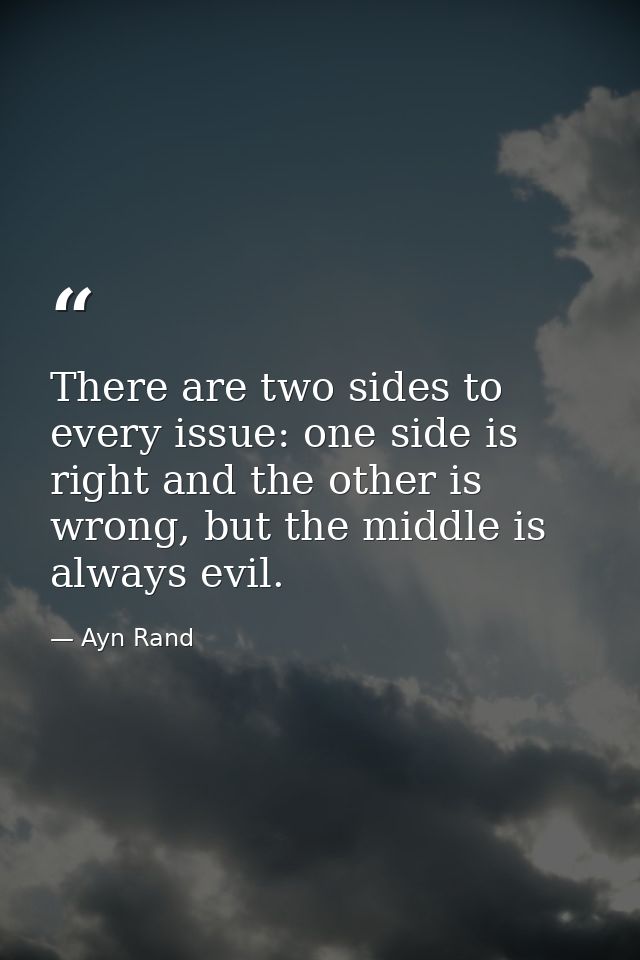 There are two sides to every issue: one side is right and the other is wrong, but the middle is always evil. — Ayn Rand