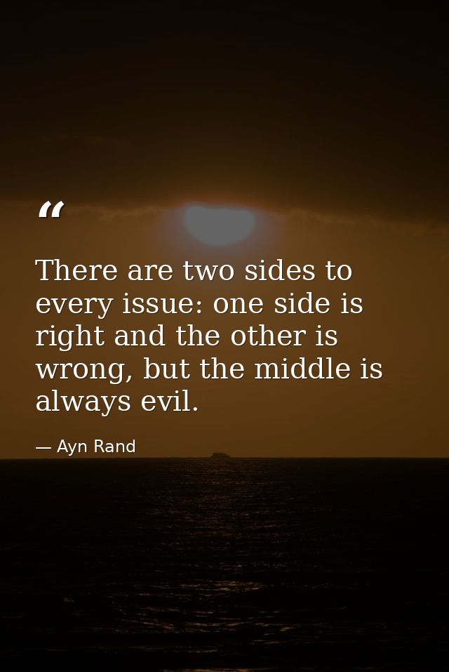 There are two sides to every issue: one side is right and the other is wrong, but the middle is always evil. — Ayn Rand