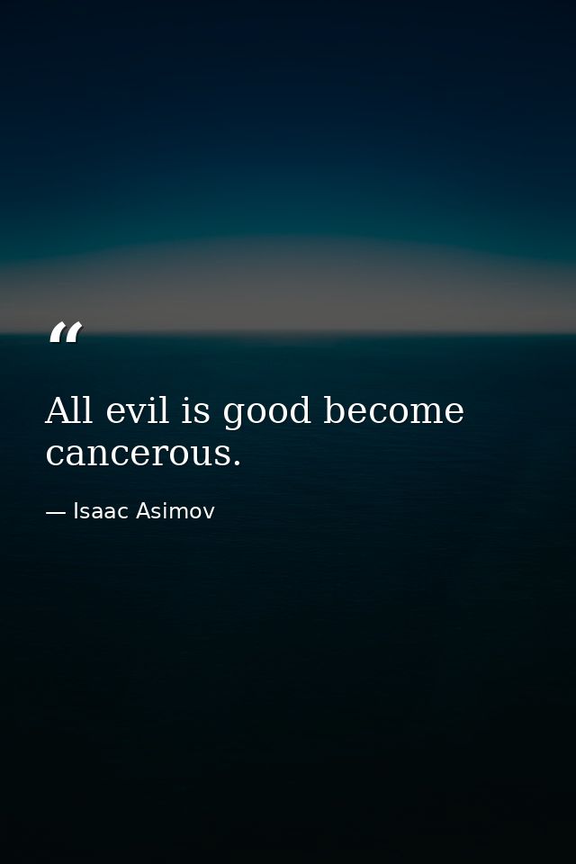 All evil is good become cancerous. — Isaac Asimov