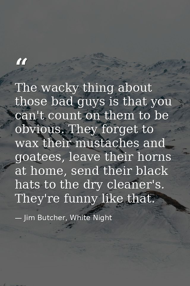 The wacky thing about those bad guys is that you can't count on them to be obvious. They forget to wax their mustaches a — Jim Butcher, White Night