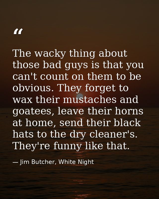 The wacky thing about those bad guys is that you can't count on them to be obvious. They forget to wax their mustaches a — Jim Butcher, White Night