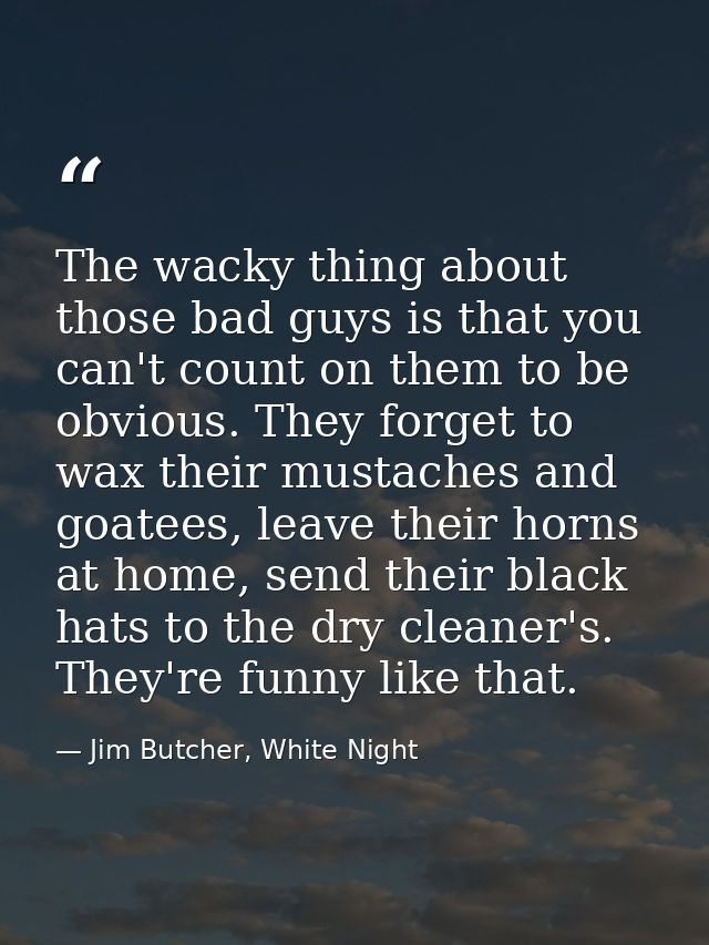 The wacky thing about those bad guys is that you can't count on them to be obvious. They forget to wax their mustaches a — Jim Butcher, White Night