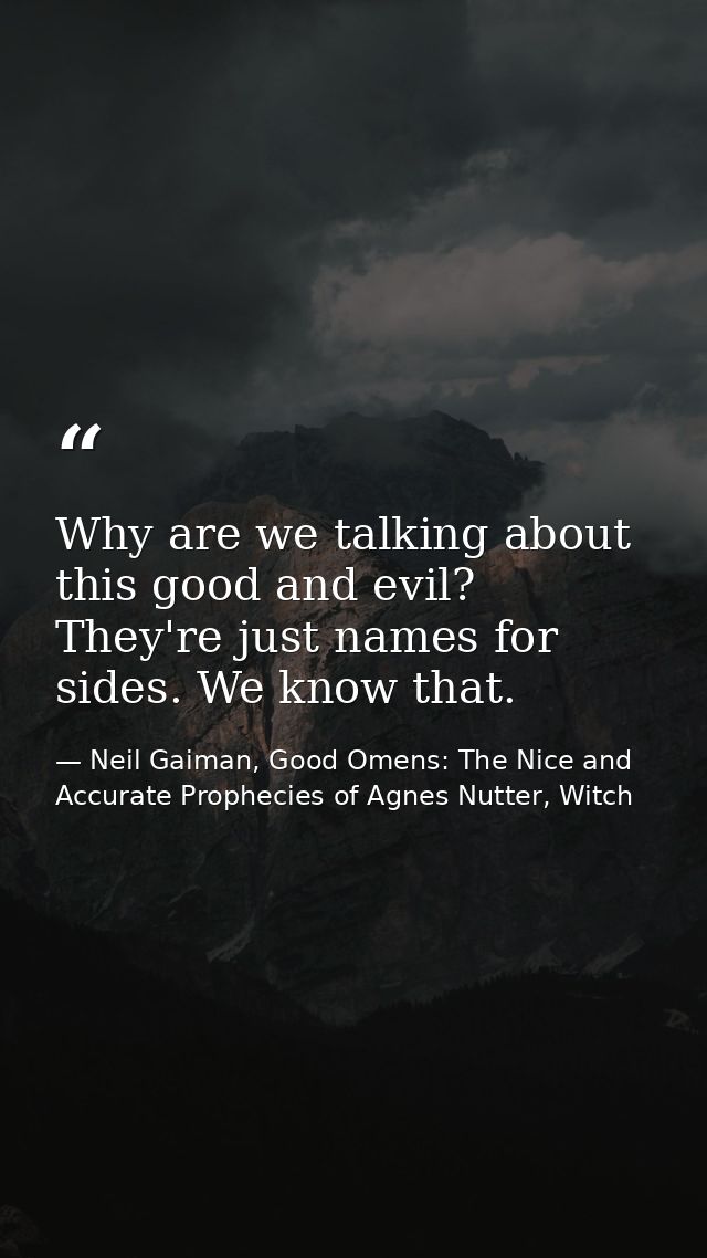 Why are we talking about this good and evil? They're just names for sides. We know that. — Neil Gaiman, Good Omens: The Nice and Accurate Prophecies of Agnes Nutter, Witch