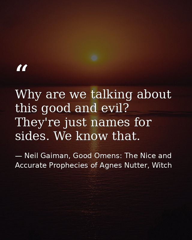 Why are we talking about this good and evil? They're just names for sides. We know that. — Neil Gaiman, Good Omens: The Nice and Accurate Prophecies of Agnes Nutter, Witch