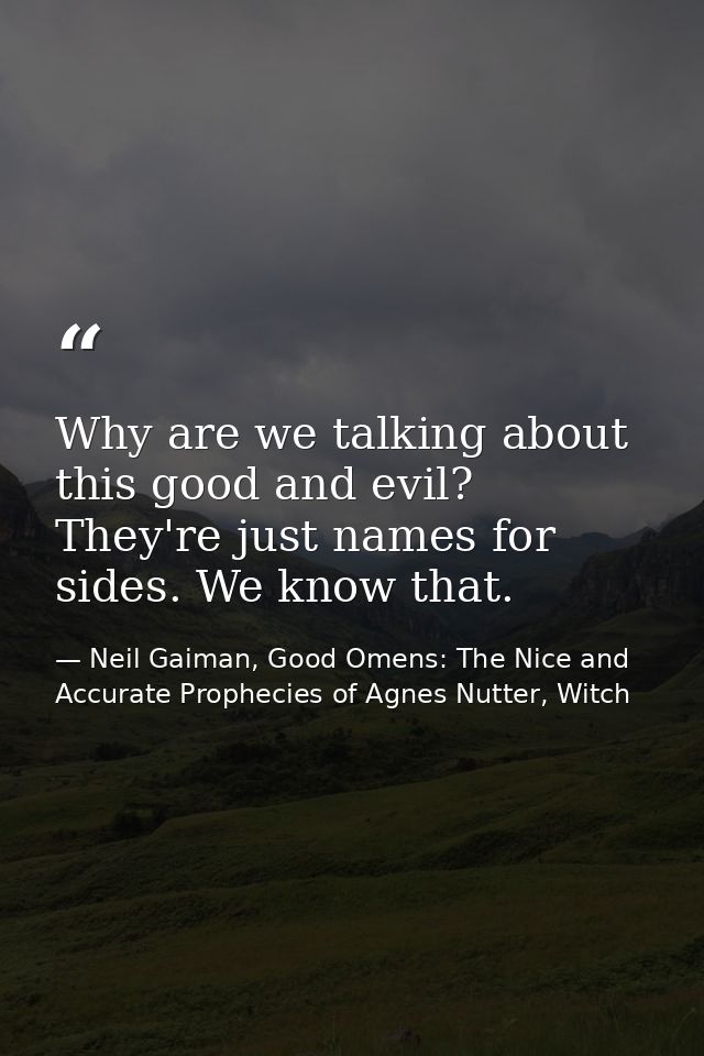 Why are we talking about this good and evil? They're just names for sides. We know that. — Neil Gaiman, Good Omens: The Nice and Accurate Prophecies of Agnes Nutter, Witch