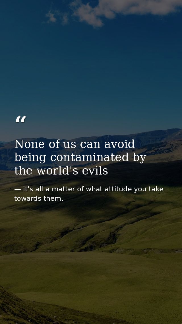 None of us can avoid being contaminated by the world's evils — it's all a matter of what attitude you take towards them.