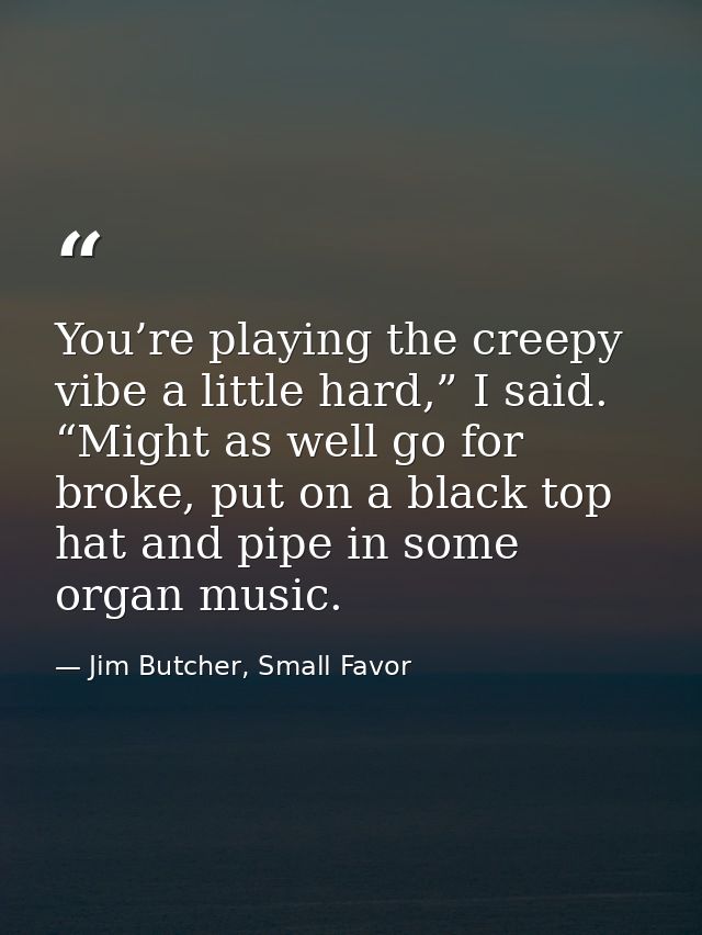 You’re playing the creepy vibe a little hard,” I said. “Might as well go for broke, put on a black top hat and pipe in s — Jim Butcher, Small Favor