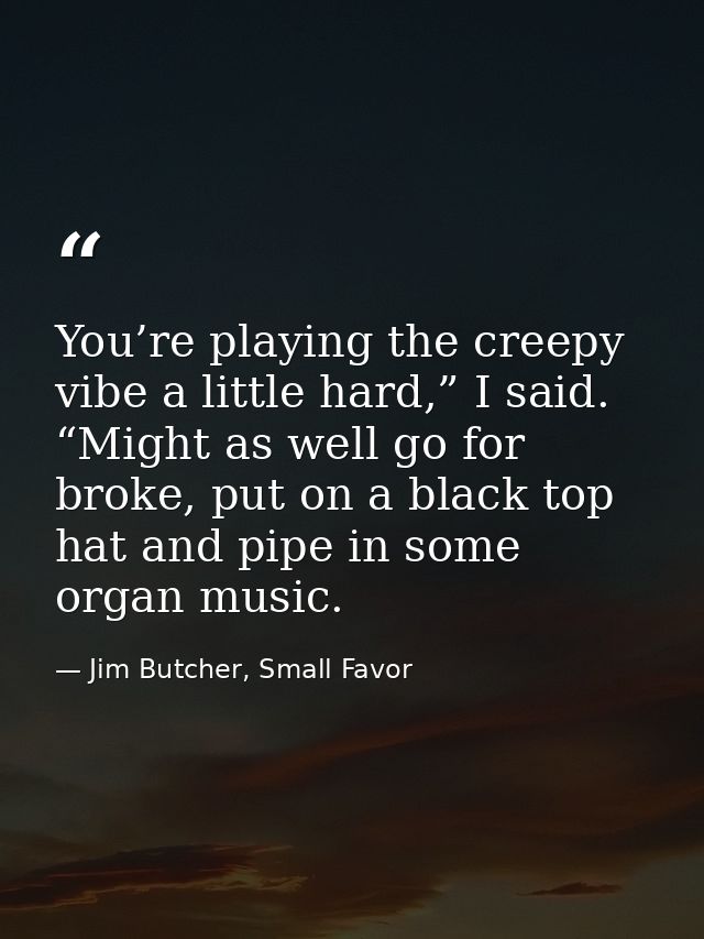 You’re playing the creepy vibe a little hard,” I said. “Might as well go for broke, put on a black top hat and pipe in s — Jim Butcher, Small Favor