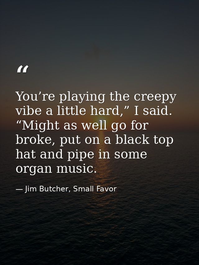 You’re playing the creepy vibe a little hard,” I said. “Might as well go for broke, put on a black top hat and pipe in s — Jim Butcher, Small Favor