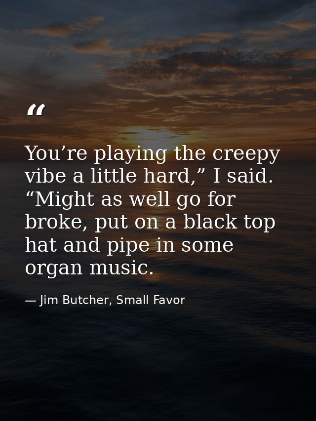 You’re playing the creepy vibe a little hard,” I said. “Might as well go for broke, put on a black top hat and pipe in s — Jim Butcher, Small Favor