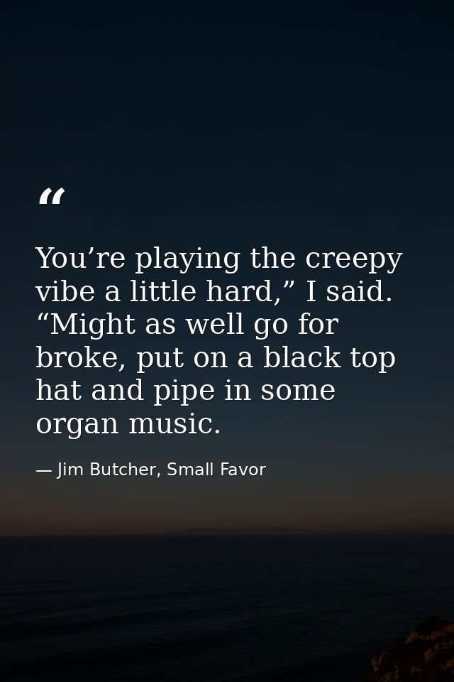 You’re playing the creepy vibe a little hard,” I said. “Might as well go for broke, put on a black top hat and pipe in s — Jim Butcher, Small Favor