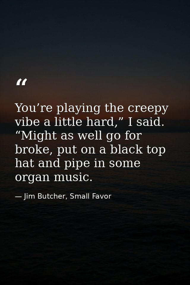 You’re playing the creepy vibe a little hard,” I said. “Might as well go for broke, put on a black top hat and pipe in s — Jim Butcher, Small Favor