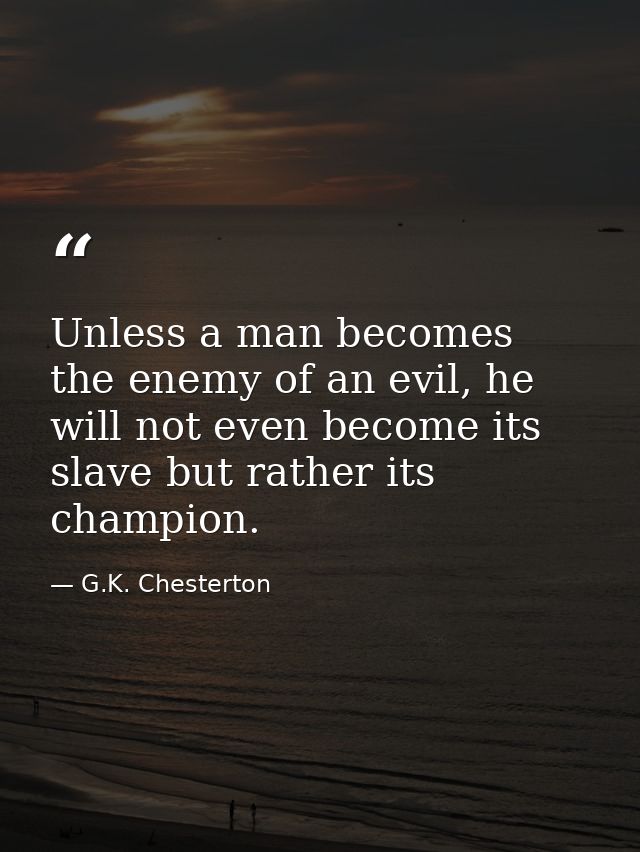 Unless a man becomes the enemy of an evil, he will not even become its slave but rather its champion. — G.K. Chesterton