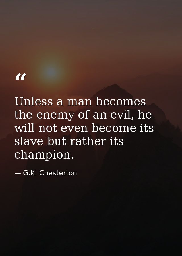 Unless a man becomes the enemy of an evil, he will not even become its slave but rather its champion. — G.K. Chesterton