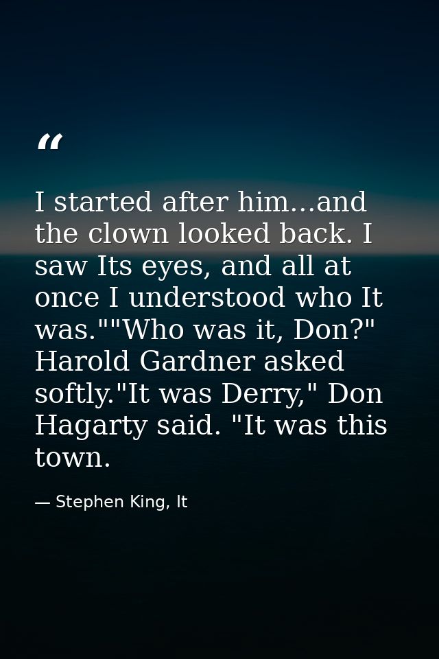 I started after him...and the clown looked back. I saw Its eyes, and all at once I understood who It was.""Who was it, D — Stephen King, It