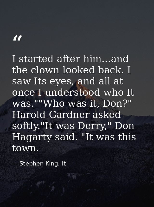 I started after him...and the clown looked back. I saw Its eyes, and all at once I understood who It was.""Who was it, D — Stephen King, It