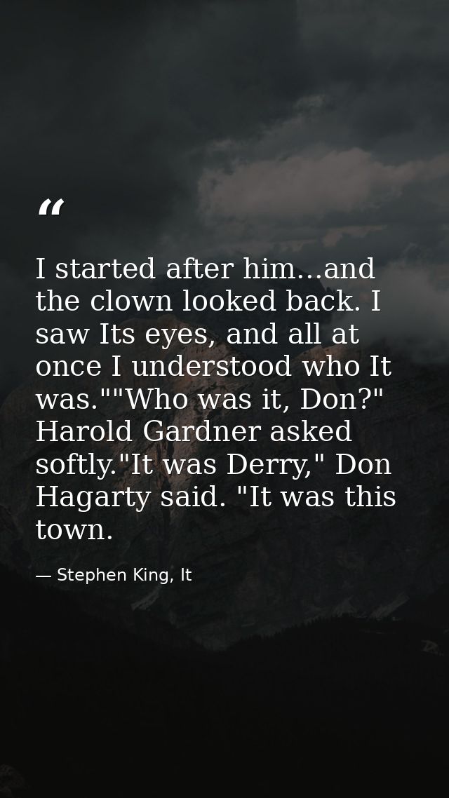 I started after him...and the clown looked back. I saw Its eyes, and all at once I understood who It was.""Who was it, D — Stephen King, It