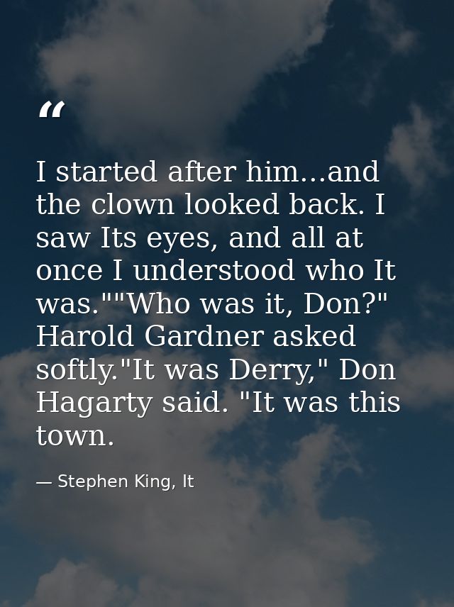 I started after him...and the clown looked back. I saw Its eyes, and all at once I understood who It was.""Who was it, D — Stephen King, It
