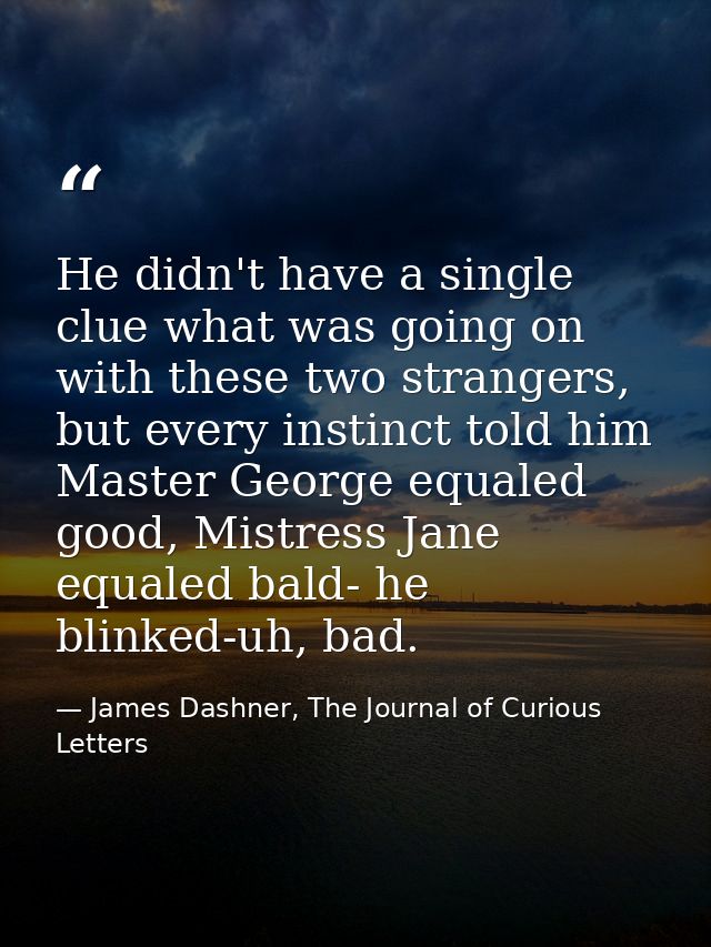 He didn't have a single clue what was going on with these two strangers, but every instinct told him Master George equal — James Dashner, The Journal of Curious Letters