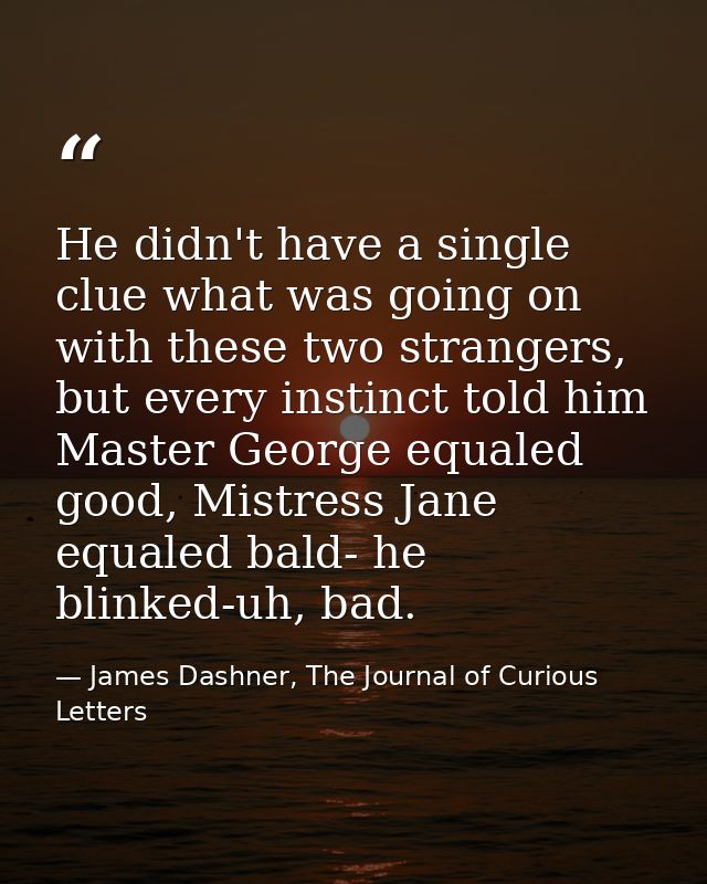 He didn't have a single clue what was going on with these two strangers, but every instinct told him Master George equal — James Dashner, The Journal of Curious Letters