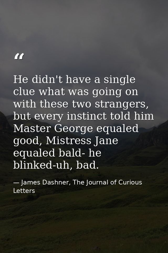 He didn't have a single clue what was going on with these two strangers, but every instinct told him Master George equal — James Dashner, The Journal of Curious Letters