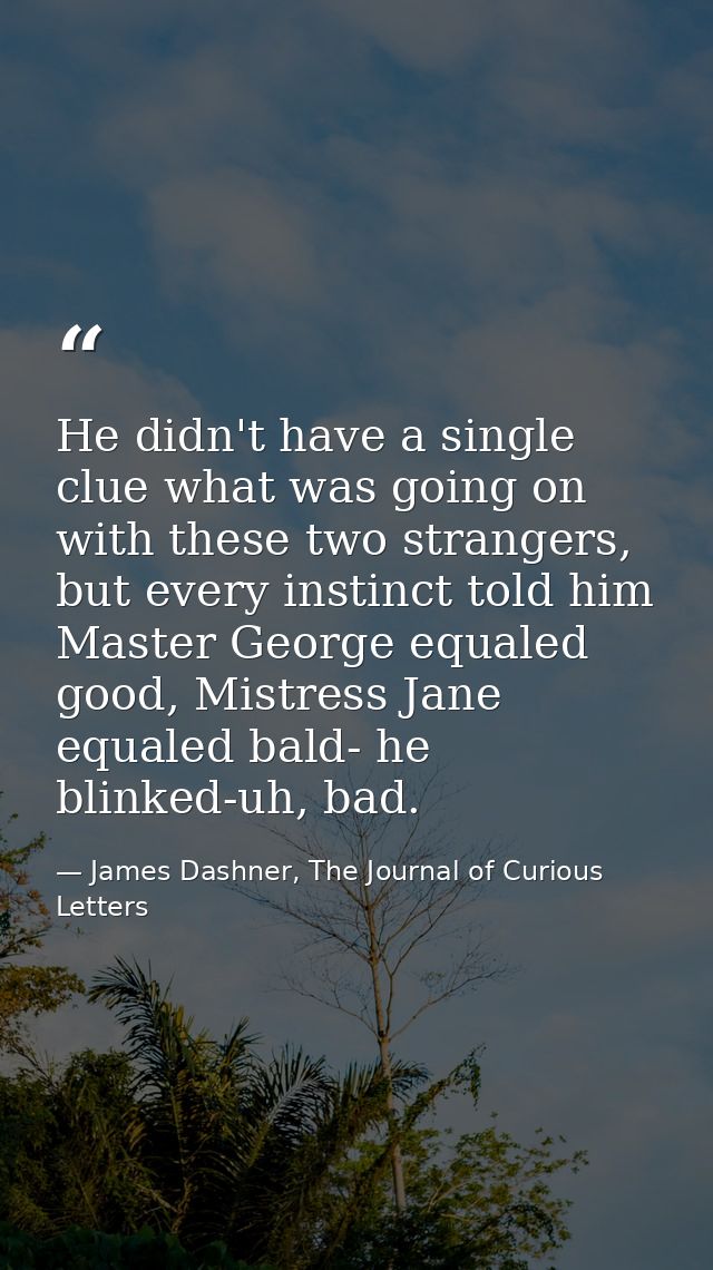 He didn't have a single clue what was going on with these two strangers, but every instinct told him Master George equal — James Dashner, The Journal of Curious Letters