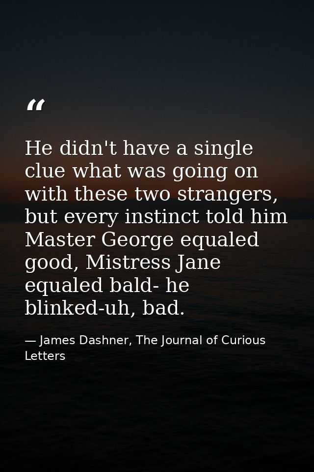 He didn't have a single clue what was going on with these two strangers, but every instinct told him Master George equal — James Dashner, The Journal of Curious Letters