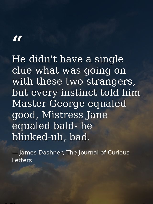 He didn't have a single clue what was going on with these two strangers, but every instinct told him Master George equal — James Dashner, The Journal of Curious Letters