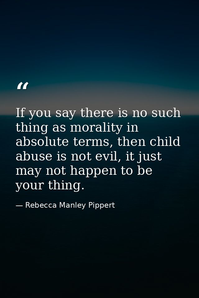 If you say there is no such thing as morality in absolute terms, then child abuse is not evil, it just may not happen to — Rebecca Manley Pippert